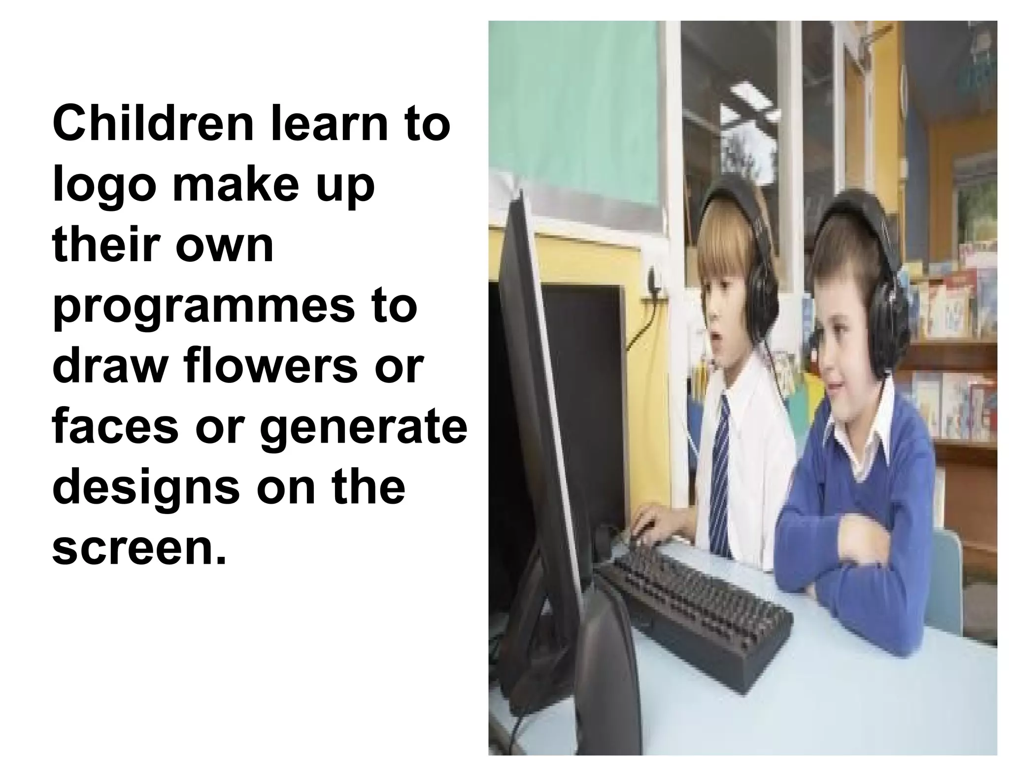 Children learn to
logo make up
their own
programmes to
draw flowers or
faces or generate
designs on the
screen.
 