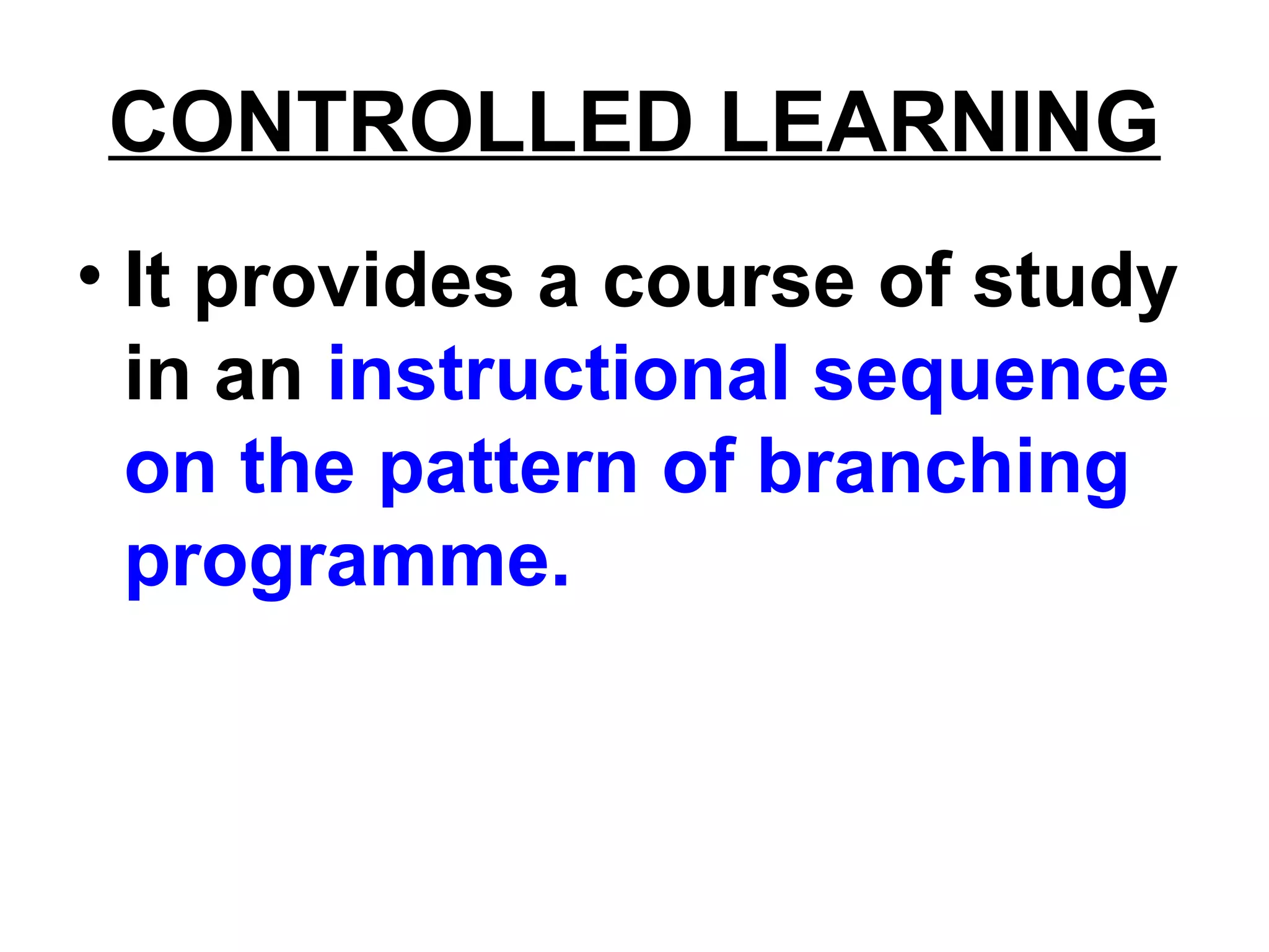 CONTROLLED LEARNING
• It provides a course of study
in an instructional sequence
on the pattern of branching
programme.
 