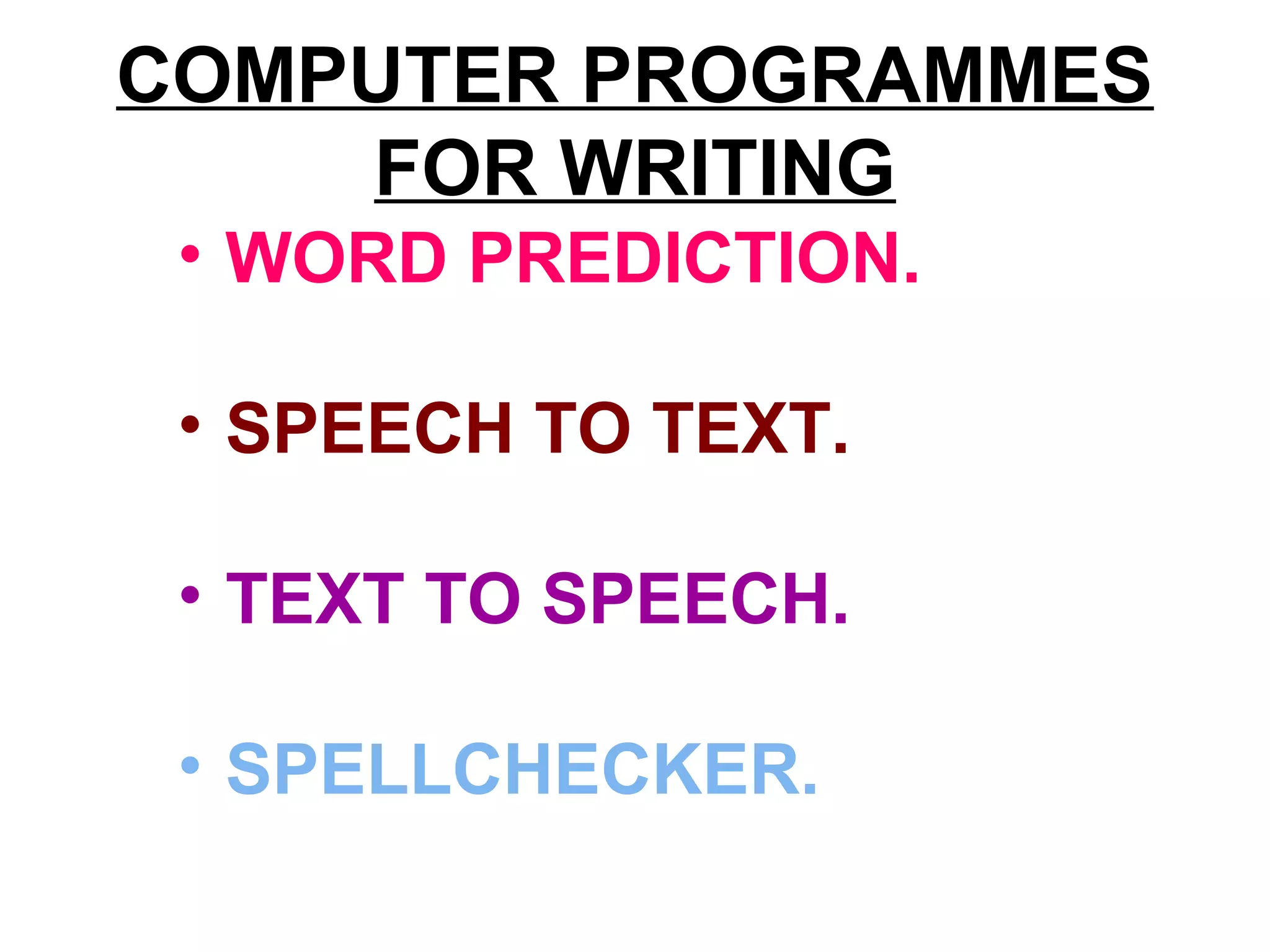 COMPUTER PROGRAMMES
FOR WRITING
• WORD PREDICTION.
• SPEECH TO TEXT.
• TEXT TO SPEECH.
• SPELLCHECKER.
 