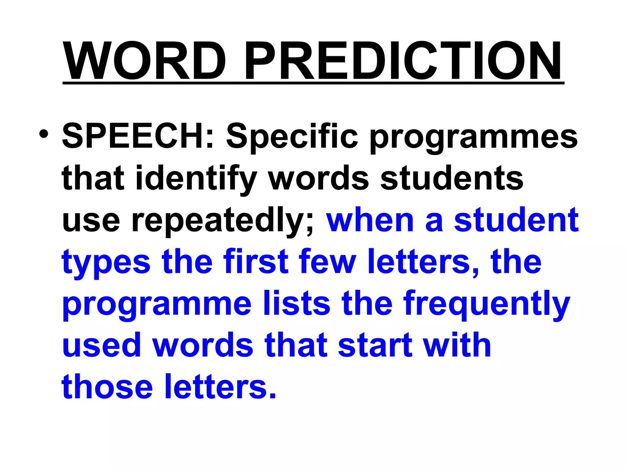 WORD PREDICTION
• SPEECH: Specific programmes
that identify words students
use repeatedly; when a student
types the first few letters, the
programme lists the frequently
used words that start with
those letters.
 