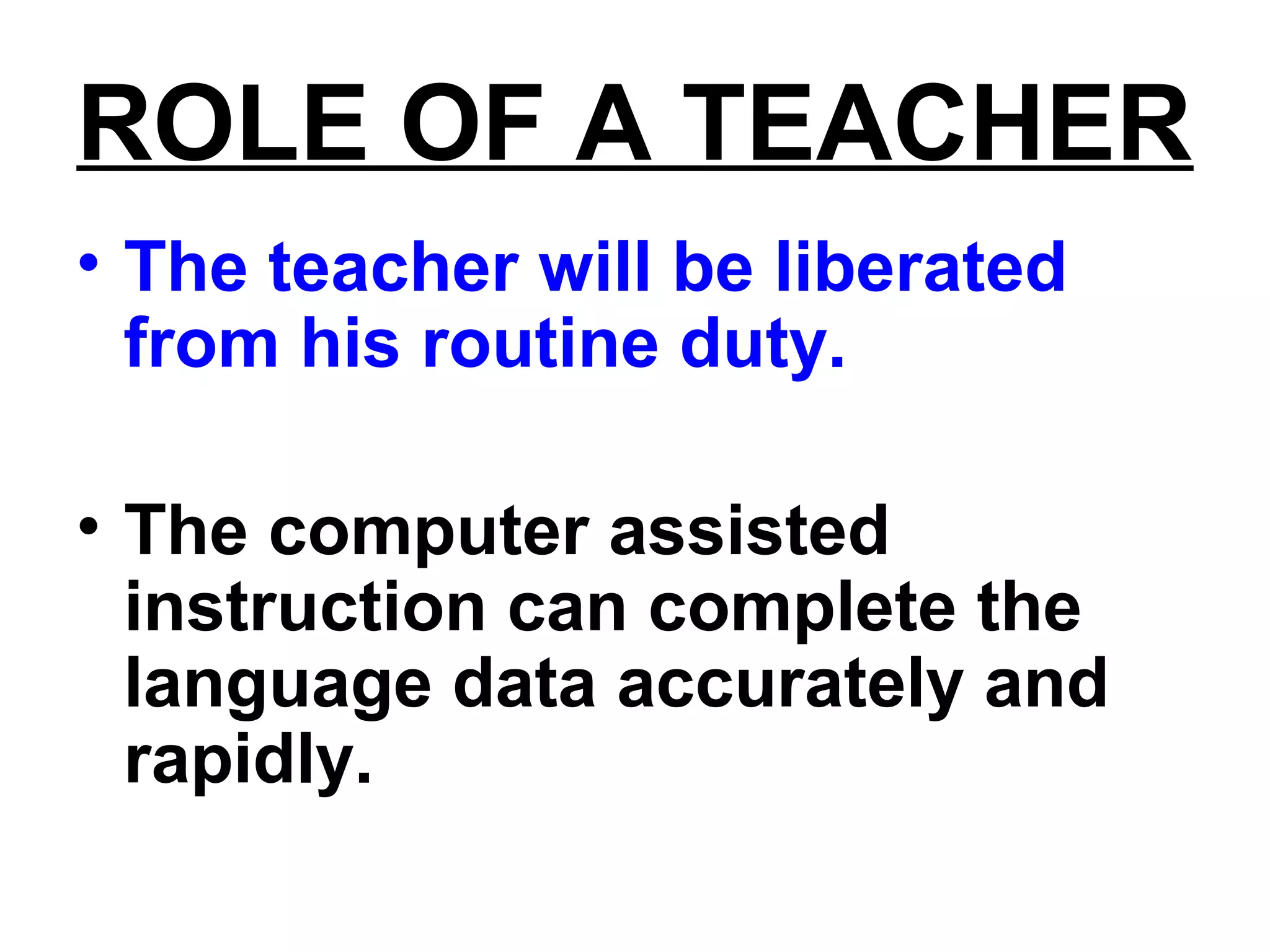 ROLE OF A TEACHER
• The teacher will be liberated
from his routine duty.
• The computer assisted
instruction can complete the
language data accurately and
rapidly.
 
