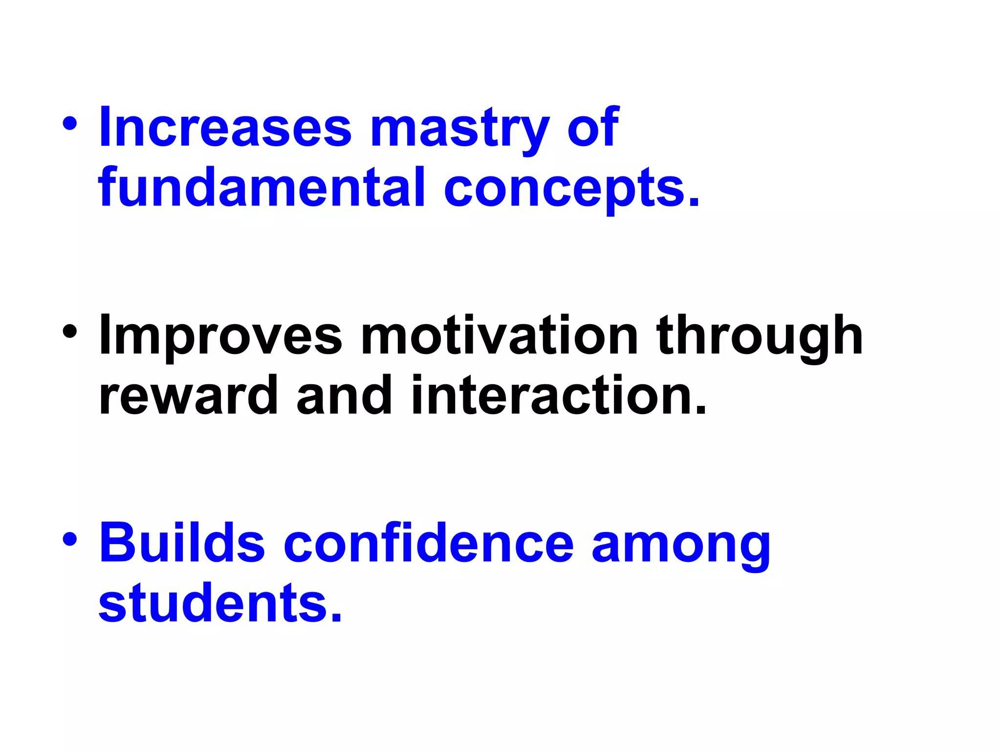 • Increases mastry of
fundamental concepts.
• Improves motivation through
reward and interaction.
• Builds confidence among
students.
 