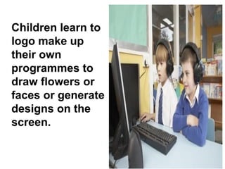Children learn to
logo make up
their own
programmes to
draw flowers or
faces or generate
designs on the
screen.
 