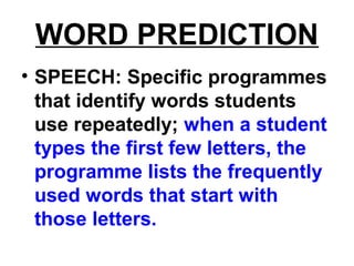 WORD PREDICTION
• SPEECH: Specific programmes
that identify words students
use repeatedly; when a student
types the first few letters, the
programme lists the frequently
used words that start with
those letters.
 