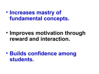 • Increases mastry of
fundamental concepts.
• Improves motivation through
reward and interaction.
• Builds confidence among
students.
 
