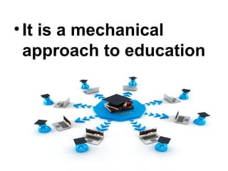 •It is a mechanical
approach to education
 