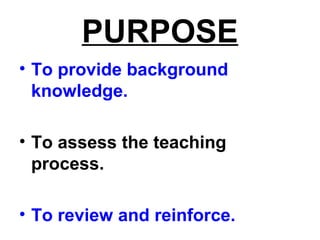 PURPOSE
• To provide background
knowledge.
• To assess the teaching
process.
• To review and reinforce.
 
