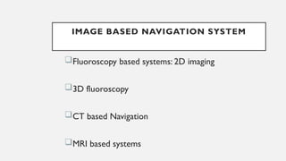 IMAGE BASED NAVIGATION SYSTEM
Fluoroscopy based systems: 2D imaging
3D fluoroscopy
CT based Navigation
MRI based systems
 