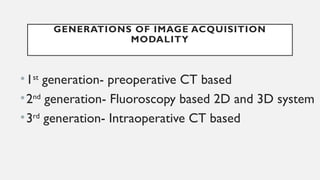 GENERATIONS OF IMAGE ACQUISITION
MODALITY
•1st
generation- preoperative CT based
•2nd
generation- Fluoroscopy based 2D and 3D system
•3rd
generation- Intraoperative CT based
 
