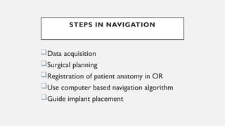 STEPS IN NAVIGATION
Data acquisition
Surgical planning
Registration of patient anatomy in OR
Use computer based navigation algorithm
Guide implant placement
 