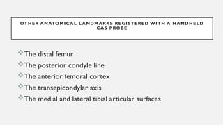 OTHER ANATOMICAL LANDMARKS REGISTERED WITH A HANDHELD
CAS PROBE
The distal femur
The posterior condyle line
The anterior femoral cortex
The transepicondylar axis
The medial and lateral tibial articular surfaces
 