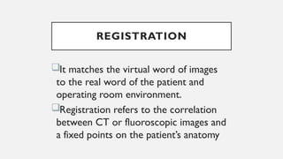 REGISTRATION
It matches the virtual word of images
to the real word of the patient and
operating room environment.
Registration refers to the correlation
between CT or fluoroscopic images and
a fixed points on the patient’s anatomy
 