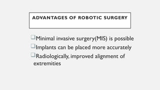 ADVANTAGES OF ROBOTIC SURGERY
Minimal invasive surgery(MIS) is possible
Implants can be placed more accurately
Radiologically, improved alignment of
extremities
 