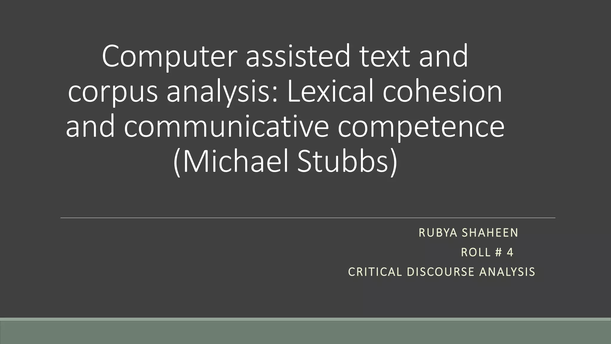 Computer assisted text and
corpus analysis: Lexical cohesion
and communicative competence
(Michael Stubbs)
RUBYA SHAHEEN
ROLL # 4
CRITICAL DISCOURSE ANALYSIS
 