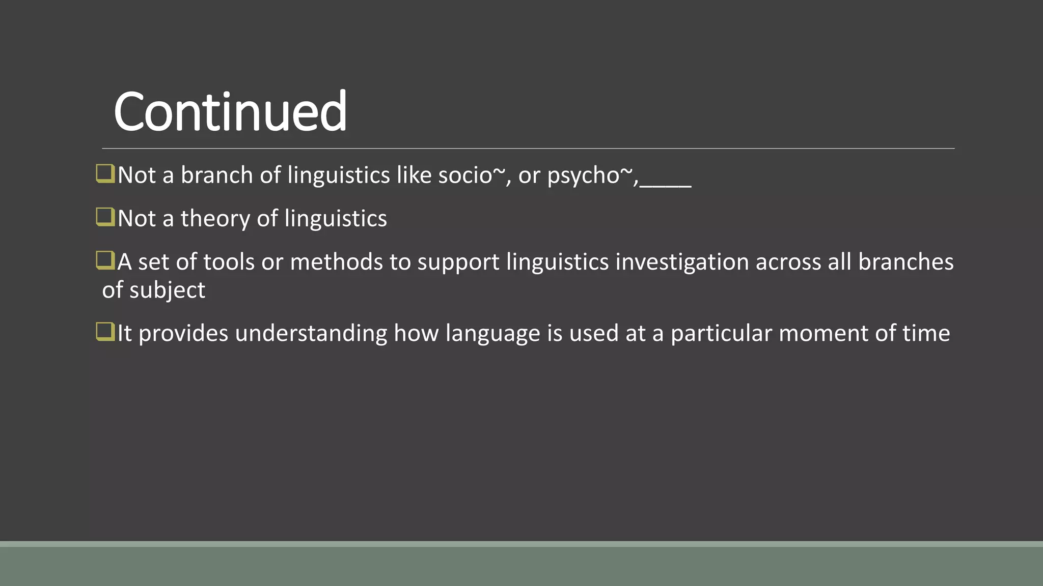 Continued
Not a branch of linguistics like socio~, or psycho~,____
Not a theory of linguistics
A set of tools or methods to support linguistics investigation across all branches
of subject
It provides understanding how language is used at a particular moment of time
 
