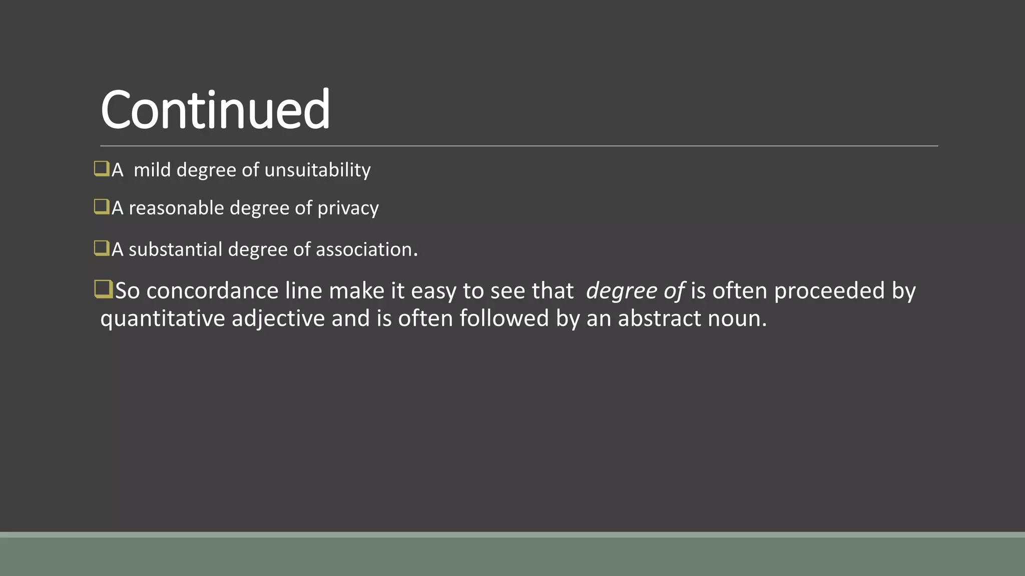 Continued
A mild degree of unsuitability
A reasonable degree of privacy
A substantial degree of association.
So concordance line make it easy to see that degree of is often proceeded by
quantitative adjective and is often followed by an abstract noun.
 