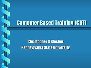 Computer Based Training (CBT) Christopher S Blocher Pennsylvania State University 