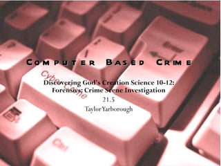 Discovering God's Creation Science 10-12: Forensics: Crime Scene Investigation 21.5 Taylor Yarborough Computer Based Crime 