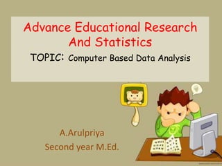 Advance Educational Research
And Statistics
TOPIC: Computer Based Data Analysis
A.Arulpriya
Second year M.Ed.
 