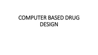 COMPUTER BASED DRUG
DESIGN
 