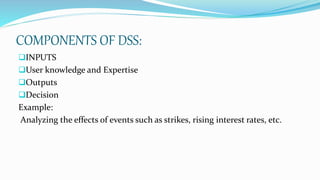 COMPONENTS OF DSS:
INPUTS
User knowledge and Expertise
Outputs
Decision
Example:
Analyzing the effects of events such as strikes, rising interest rates, etc.
 