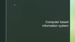 z
Computer based
information system
 