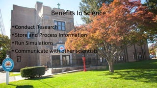 Benefits In Science
• Conduct Research
• Store and Process Information
• Run Simulations
• Communicate with other scientists
 