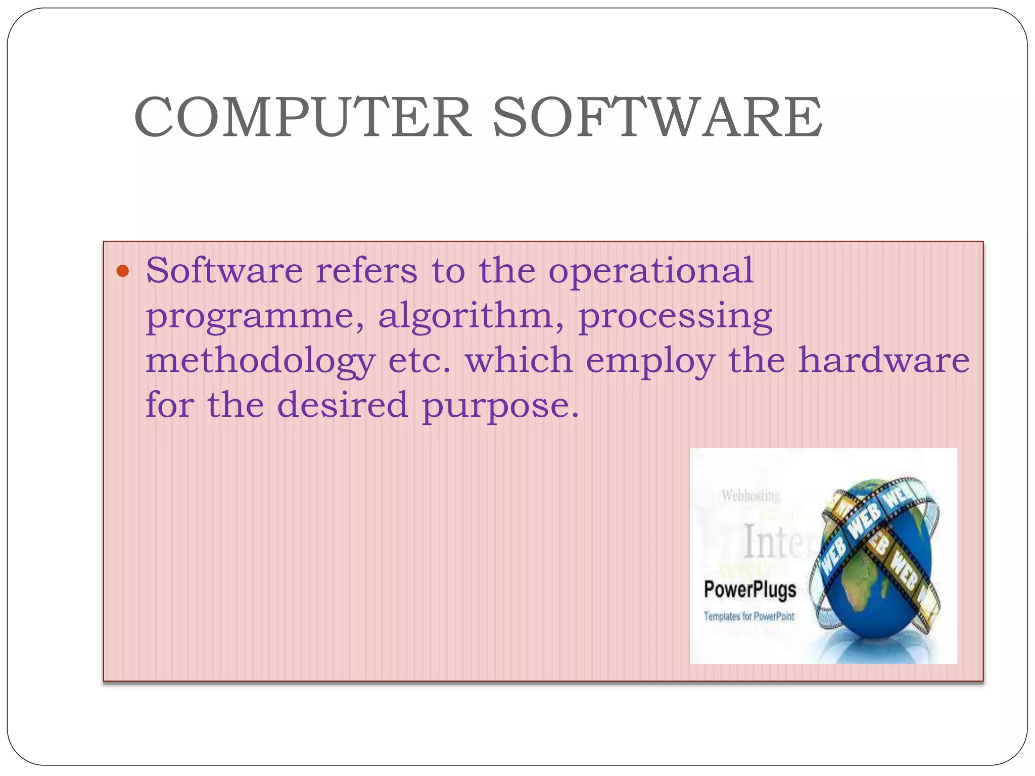 COMPUTER SOFTWARE
 Software refers to the operational
programme, algorithm, processing
methodology etc. which employ the hardware
for the desired purpose.
 