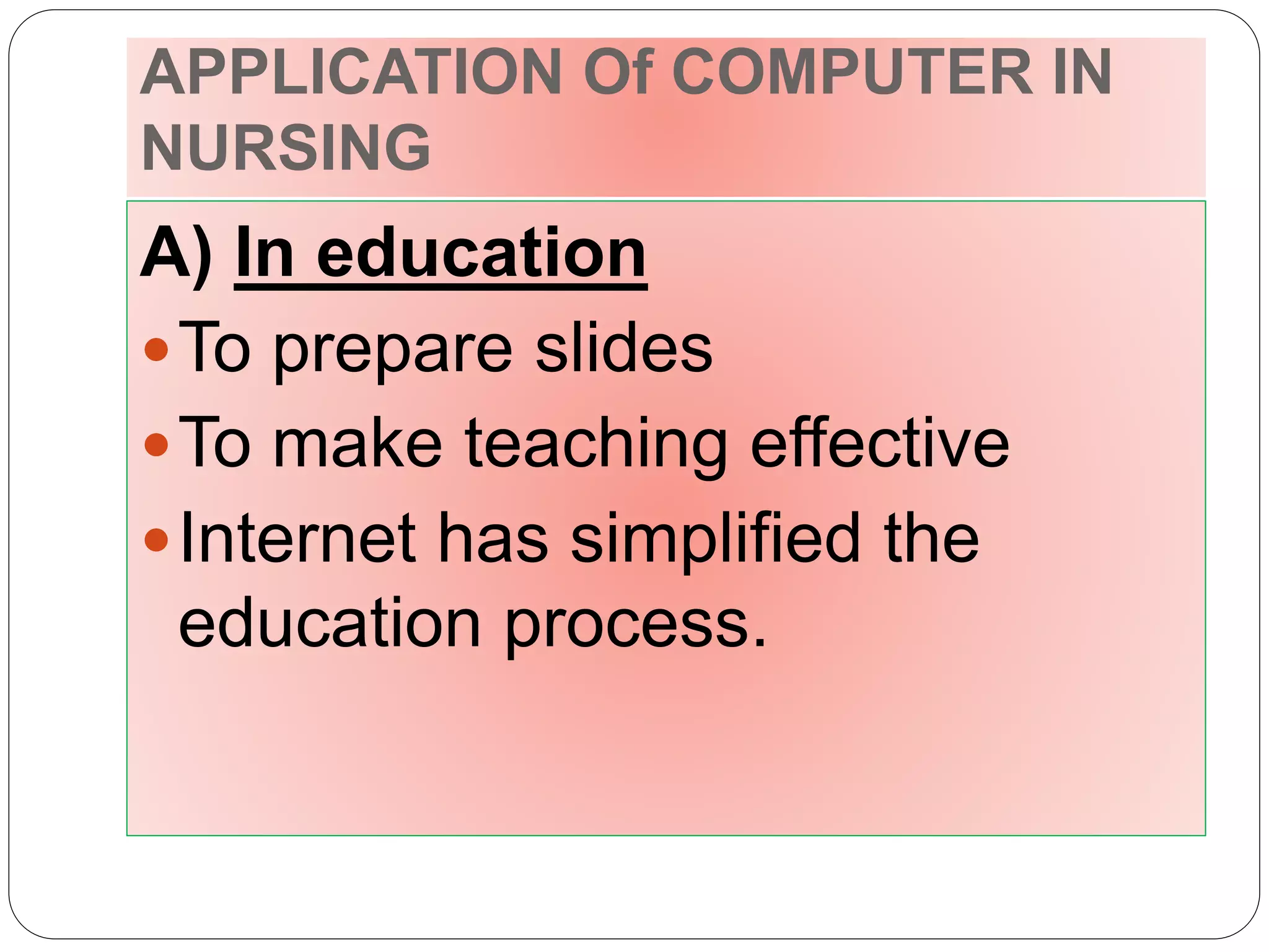 APPLICATION Of COMPUTER IN
NURSING
A) In education
To prepare slides
To make teaching effective
Internet has simplified the
education process.
 