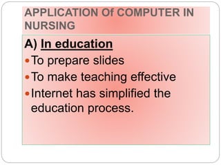 APPLICATION Of COMPUTER IN
NURSING
A) In education
To prepare slides
To make teaching effective
Internet has simplified the
education process.
 