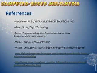 -Hick, Steven Ph.D.,TRICAN MULTIMEDIA SOLUTIONS INC.
-Minnis, Scott., DigitalTechnology
-Sorden, Stephen.,A Cognitive Approach to Instructional
Design for Multimedia Learning
-Wallace, Joshua., ehow contributor
-William , Chris.,(1999), journal of continuing professional development
 