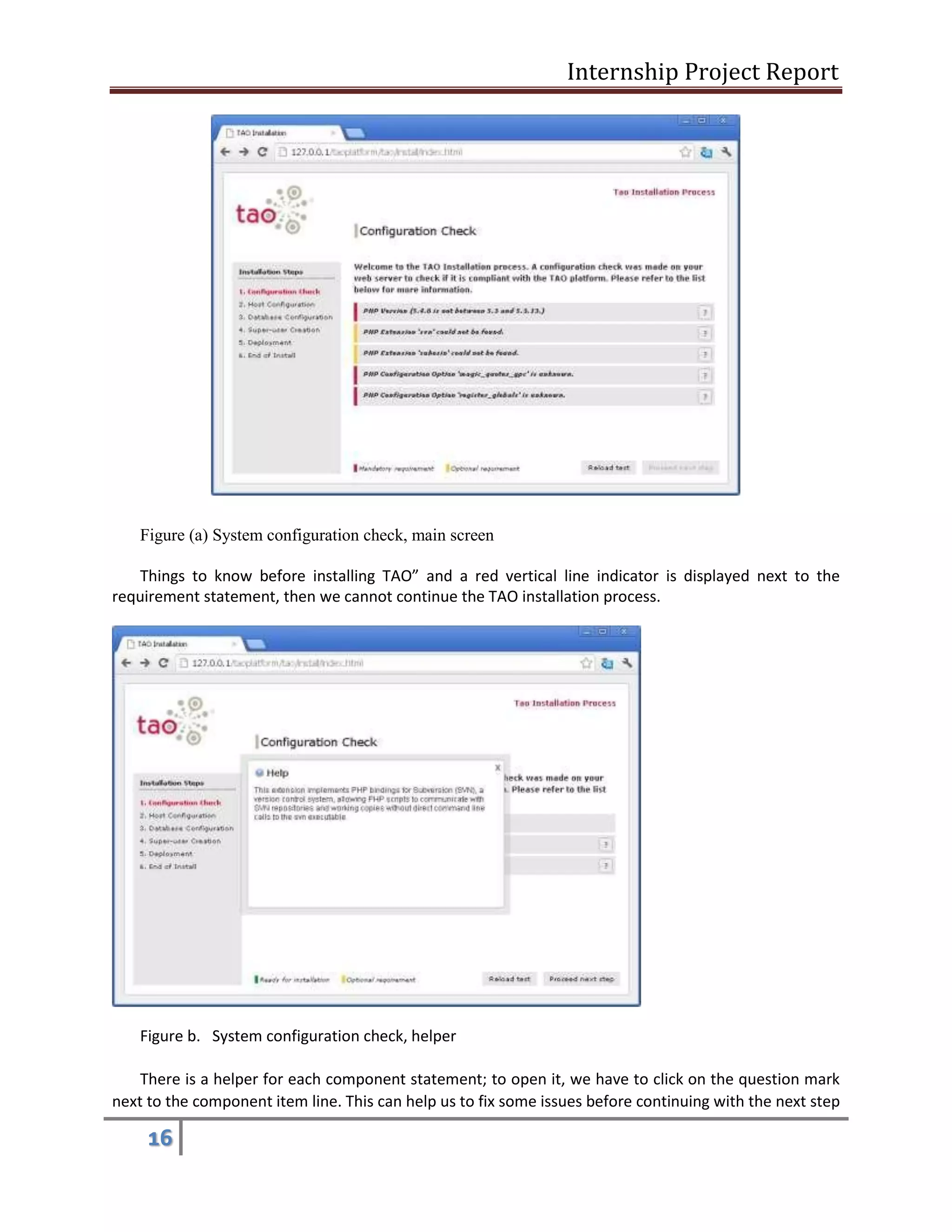 Internship Project Report 
16 
Figure (a) System configuration check, main screen 
Things to know before installing TAO” and a red vertical line indicator is displayed next to the requirement statement, then we cannot continue the TAO installation process. 
Figure b. System configuration check, helper 
There is a helper for each component statement; to open it, we have to click on the question mark next to the component item line. This can help us to fix some issues before continuing with the next step  