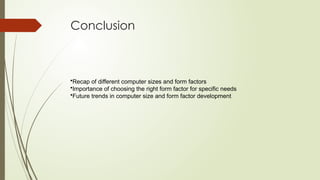 Conclusion
•Recap of different computer sizes and form factors
•Importance of choosing the right form factor for specific needs
•Future trends in computer size and form factor development
 