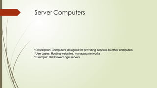 Server Computers
•Description: Computers designed for providing services to other computers
•Use cases: Hosting websites, managing networks
•Example: Dell PowerEdge servers
 