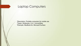Laptop Computers
•Description: Portable computers for mobile use
•Types: Ultrabooks, 2-in-1 convertibles
•Example: MacBook Air, Microsoft Surface
 