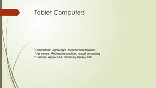 Tablet Computers
•Description: Lightweight, touchscreen devices
•Use cases: Media consumption, casual computing
•Example: Apple iPad, Samsung Galaxy Tab
 