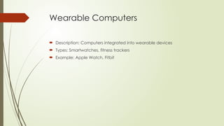 Wearable Computers
 Description: Computers integrated into wearable devices
 Types: Smartwatches, fitness trackers
 Example: Apple Watch, Fitbit
 
