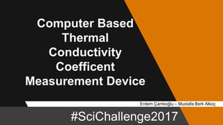 Computer Based
Thermal
Conductivity
Coefficent
Measurement Device
Erdem Çamlıoğlu – Mustafa Berk Alkoç – Advisor: Ayhan Aykara
#SciChallenge2017
 