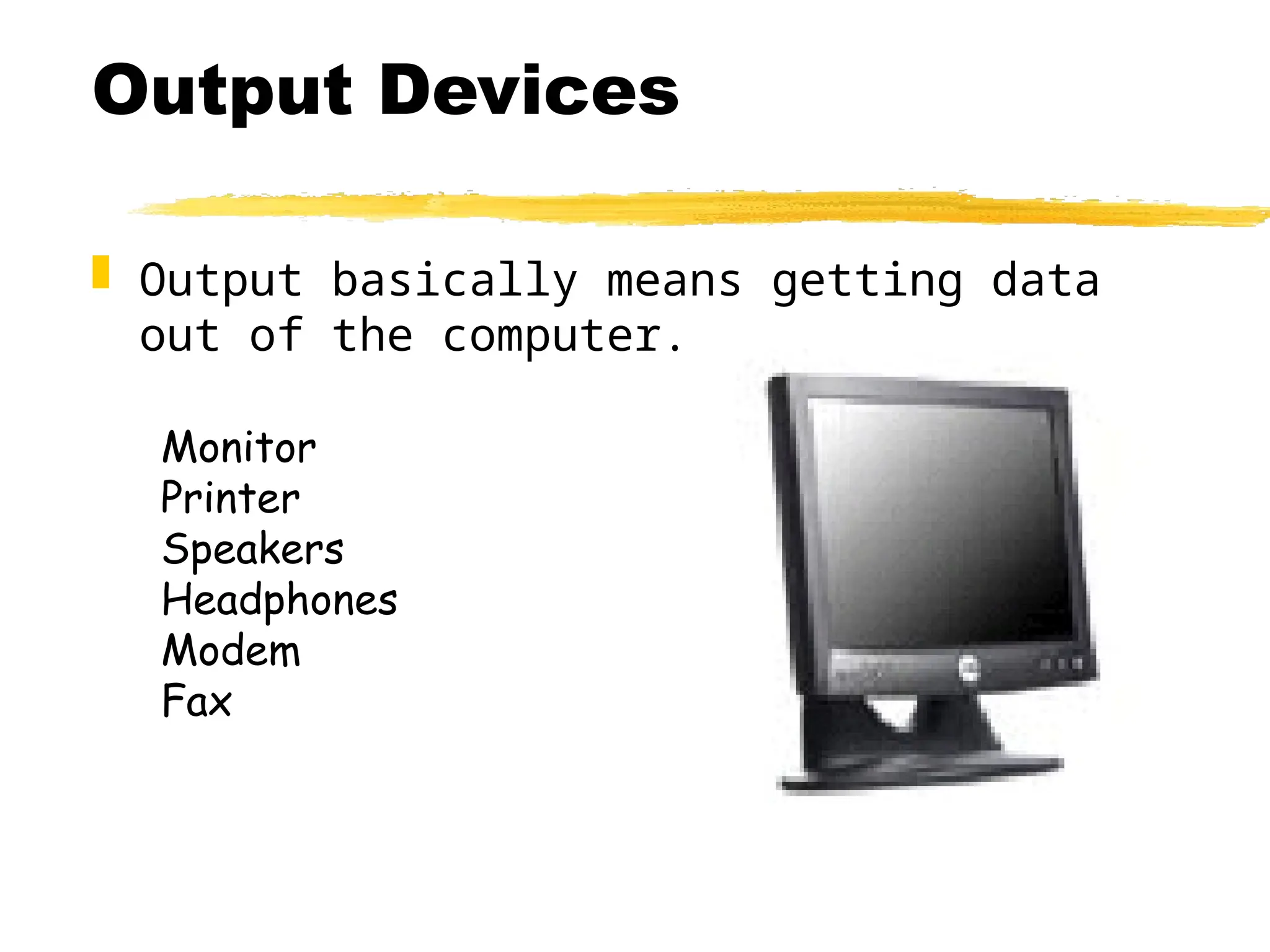 Output Devices
 Output basically means getting data
out of the computer.
Monitor
Printer
Speakers
Headphones
Modem
Fax
 