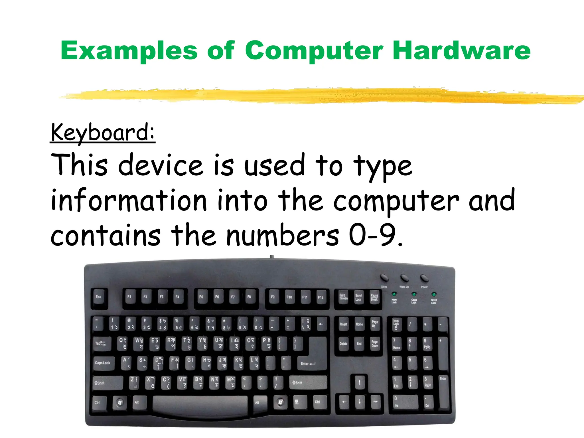 Examples of Computer Hardware
Keyboard:
This device is used to type
information into the computer and
contains the numbers 0-9.
 