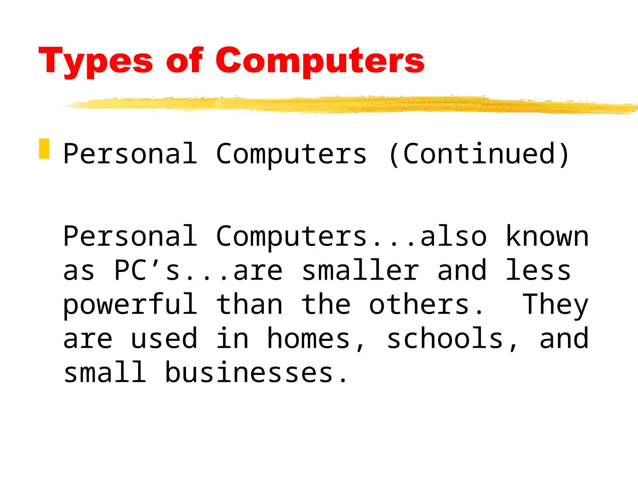Types of Computers
 Personal Computers (Continued)
Personal Computers...also known
as PC’s...are smaller and less
powerful than the others. They
are used in homes, schools, and
small businesses.
 