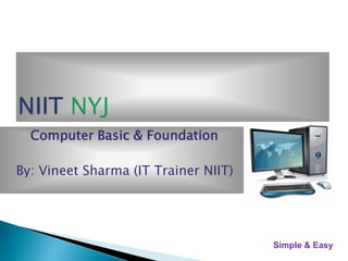 Computer Basic & Foundation
By: Vineet Sharma (IT Trainer NIIT)
Simple & Easy
 