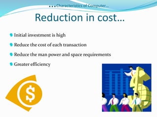 …Characteristics of Computer…
Reduction in cost…
Initial investment is high
Reduce the cost of each transaction
Reduce the man power and space requirements
Greater efficiency
 