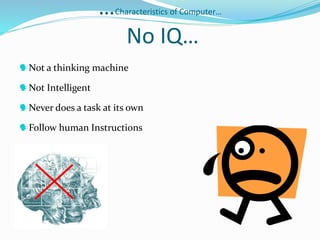 …Characteristics of Computer…
No IQ…
Not a thinking machine
Not Intelligent
Never does a task at its own
Follow human Instructions
 