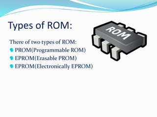 Types of ROM:
There of two types of ROM:
PROM(Programmable ROM)
EPROM(Erasable PROM)
EPROM(Electronically EPROM)
 