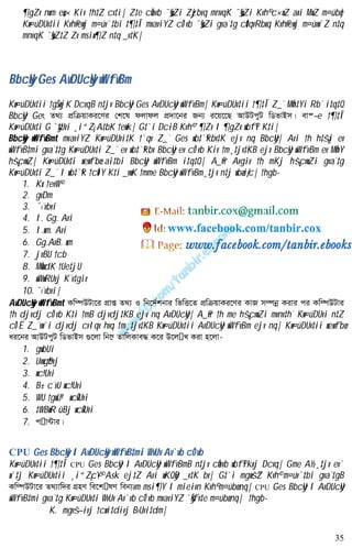 35
¶gZv n«vm e„w× Kiv †h‡Z cv‡i| Z‡e cÖavb ¯§„wZi Zzjbvq mnvqK ¯§„wZi Kvh© c×wZ axi MwZ m¤úbœ|
Kw¤úDUv‡ii Kvh©vewj m¤úv`‡bi ‡¶‡Î mvaviYZ cÖ`vb ¯§„wZi gva¨‡g cÖ‡qvRbxq Kvh©vewj m¤úvw`Z n‡q
mnvqK ¯§„wZ‡Z Zv msiw¶Z n‡q _v‡K|
BbcyU Ges AvDUcyU wWfvBm
Kw¤úDUv‡ii †gŠwjK DcvqB n‡jv BbcyU Ges AvDUcyyU wWfvBm| Kw¤úDUv‡ii †¶‡Î Z_¨ MÖn‡Yi Rb¨ i‡q‡Q
BbcyU Ges Z_¨ cÖwµqvKi‡Yi †k‡l djvdj cÖ`v‡bi Rb¨ i‡q‡‡Q AvDUcyU wWfvBm| ev¯—e †¶‡Î
Kw¤úDUv‡i G `y‡Uvi ¸i“Z¡ A‡bK †ewk| G‡`i DciB Kvh© `¶Zv I ¶gZv wbf©i K‡i|
BbcyU wWfvBmt mvaviYZ Kw¤úDUvi‡K †`qv Z_¨ Ges wb‡`©kbv‡K ejv nq BbcyU| Avi †h h‡š¿i ev
wWfvB‡mi gva¨‡‡g Kw¤úDUv‡i Z_¨ ev wb‡`©kbv BbcyU ev cÖ`vb Kiv †m¸‡jv‡KB ejv BbcyU wWfvBm ev MÖnY
hš¿cvwZ| Kw¤úDUv‡i wewfbœ ai‡bi BbcyU wWfvBm i‡q‡Q| A_©vr Avgiv †h mKj hš¿cvwZi gva¨‡g
Kw¤úDUv‡i Z_¨ I wb‡`©k †cÖiY K‡i _vwK †mme BbcyU wWfvBm¸‡jv n‡j wbæiƒc| †hgb-
1. Kx †evW©
2. gvDm
3. ¯‹¨vbvi
4. I. Gg. Avi
5. I.wm. Avi
6. Gg.AvB. wm
7. jvBU †cb
8. MÖvwdK †Ue‡jU
9. wWwRUvj K¨v‡giv
10. ¯‹¨vbvi|
AvDUcyU wWfvBmt Kw¤úDUv‡i cÖvß Z_¨ I wb‡`©kbvi wfwË‡Z cÖwµqvKi‡Yi KvR m¤úbœ Kivi ci Kw¤úDUvi
†h djvdj cÖ`vb K‡i †mB djvdj‡KB ejv nq AvDUcyU| A_©vr †h me hš¿cvwZi mvnv‡h¨ Kw¤úDUvi n‡Z
cÖ`Ë Z_¨vw`i djvdj cvIqv hvq †m¸‡jv‡KB Kw¤úDUv‡ii AvDUcyU wWfvBm ejv nq| Kw¤úDUv‡ii wewfbœ
ai‡bi AvDUcyU wWfvBm ¸‡jv wb‡æ ZvwjKve× K‡i D‡j L Kiv n‡jv-
1. gwbUi
2. Uvwg©bvj
3. wcª›Uvi
4. B± c¨vU wcª›Uvi
5. WU †gwUª· wcÖ›Uvi
6. ‡WBwR ûBj wcÖ›Uvi
7. c v›Uvi|
CPU Ges BbcyU I AvDUcyU wWfvB‡mi WvUv Av`vb cÖ`vb
Kw¤úDUv‡ii †¶‡Î CPU Ges BbcyU I AvDUcyU wWfvBmB n‡jv cÖavb wbf©ikxj Dcvq| Gme A½¸‡jv ev`
w`‡j Kw¤úDUv‡ii ¸i“Z¡c~Y© Ask ej‡Z Avi wKQyB _v‡K bv| G‡`i mgwš^Z Kvh© m¤úv`‡bi gva¨‡gB
Kw¤úDUv‡i Z_¨vw`i MÖnY we‡k lY web¨vm msi¶Y I mieivn Kvh© m¤úbœ nq| CPU Ges BbcyU I AvDUcyU
wWfvB‡mi gva¨‡g Kw¤úDUv‡i WvUv Av`vb cÖ`vb mvaviYZ `yÕfv‡e m¤úbœ nq| †hgb-
K. mgvš—ivj †cwi‡divj B›Uvi‡dm|
www.facebook.com/tanbir.cox
 