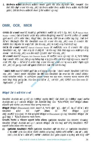 38
L. bb-B¤ú¨v± wcÖ›Uvit bb-B¤ú¨v± wcÖ›Uv‡ii mvnv‡h¨ gy`ª‡Yi Rb¨ DËvc B‡jK‡Uªv÷¨vwUK, ivmvqwbK Ges
BsK †RU cÖhyw³ e¨envi Kiv n‡q _v‡K| bb B¤ú¨v± wcÖ›Uvi B¤ú¨± wcÖ›Uvi B¤ú¨v± wcÖ›Uvi A‡c¶v DbœZ
gv‡bi| ZvB bb B¤ú¨v± wcÖ›Uvi‡K Avevi †jRvi wcÖ›UviI ejv nq|
OMR, OCR, MICR
OMR Gi e¨envit mvaviYZ AcwUK¨vj gvK© wiWv‡ii msw¶ß iƒc n‡”Q I.Gg. Avi| A_©vr Optical Mark
Reader = OMR| GwU n‡”Q we‡kl ai‡bi wPý cvVKvix BbcyU hš¿| mvaviYZ ˆbe¨w³K cix¶vi cÎ cwiwPwZ
g~jK weeiY, c‡Y¨i evRvi Rwic, RbgZ Rwic, Gm Gm wm, GBP Gm wm cix¶vi bvg †ivj, †iwR b¤^i
BZ¨vw`i †MvcbxqZv i¶vi Rb¨ Kw¤úDUv‡i OMR Gi e¨envi Kiv n‡q _v‡K| OMR G e¨env‡ii Rb¨
KvM‡Ri Dci †MvjvKvi Ni m¤^wjZ QK ˆZwi Kiv n‡q _v‡K| hv †cwÝj w`‡q fivU Ki‡Z nq|
OCR Gi e¨envit mvaviYZ Optical Character Reader ‡K msw¶ßiƒ‡c OCR G e¨env‡ii Rb¨ cÖ_‡g
Kw¤úDUv‡ii mv‡_ hy³ ¯‹¨vbvi w`‡q ‡U·U dvBj‡K ¯‹¨vb Kiv nq| †Kvb †Kvb mgq OCR md&UIq¨vi w`‡q
mivmwi ¯‹¨vb Kiv n‡q _v‡K| OCR Øviv nv‡Zi †jLv‡KI mbv³ Kiv n‡q _v‡K|
Gi e¨envit mvaviYZ Magnatic Ink Character Reader ‡K ms‡¶‡c MICR ejv nq| Gi A_© n‡”Q Pz¤^Kxq
Kvwji mvnv‡h¨ A¶i cov| ZvB ejv nq Pz¤^Kxq Kvwj w`‡q †jLv A¶i cvV Kivi hš¿B n‡jv MICR. mvaviYZ
e¨vsK †PK, Rgv --- BZ¨vw`‡Z G ai‡bi Kvwj e¨envi Kiv nq| e¨vsK e¨e¯’vq MICR we‡kl f~wgKv cvjb
K‡i _v‡K| Gi gva¨‡g e¨vs‡K cÖwZ wgwb‡U 2500 GiI †ewk †PK cvV Kiv hvq|
¯‹¨vbv‡ii KvRt mvaviYZ KvM‡R gyw`ªZ Qwe ev K¨v‡givq †Zvjv Qwe ¯‹¨vbv‡ii mvnv‡h¨ Kw¤úDUv‡i †cÖiY Kiv
n‡q _v‡K| ¯‹¨vbv‡ii mvnv‡h¨ Kw¤úDUv‡i Qwe MÖnY Ges Kw¤úDUv‡i Qwe m¤úv`bvi Rb¨ cªavbZ d‡Uvkc
bv‡gi e¨venvwiK Kg©m~wP ev G¨vwc ‡Kb †cÖvMÖvg e¨envi Kiv n‡q _v‡K| mvaviYZ ¯‹¨vbvi Av‡jvK iwk¥
ms‡e`bkxj h‡š¿i gva¨‡g Qwe, †iLv Ges †jLv BZ¨vw` Z_¨ cvV K‡i _v‡K| G‡¶‡Î OCR Ges OMR Gi
f~wgKv we‡kl ¸i“Z¡c~Y©|
WKz‡g›U ˆZwi ও wcÖ›U Kivi c×wZ t
Kw¤úDUvi Acv‡iwUs wm‡÷g KZ¸‡jv †cªvMªv‡gi mgš^‡q MwVZ| GwU A‡bK¸‡jv †cÖvMÖv‡gi mgwó| wewfbœ
Acv‡iwUs wm‡÷g I cwi‡e‡k WKz‡g›U ˆZwi A‡bKUvB RwUj Ges `¶Zvc~Y© KvR| KviY WKz‡g›U cÖ‡mwms
cÖwµqvwU LyeB mZK©Zv Ges `¶Zvi mwnZ mym¤úbœ Ki‡Z nq|
WKz‡g›Ut WKz‡g›U (Document) k‡ãi mvaviY A_© n‡”Q cÖgvY `wjj, cÖgvY cÎ, bw_cÎ BZ¨vw`| wKš‘
Kw¤úDUv‡i we‡kl K‡i IqvW© cÖ‡mwms Gi †¶‡Î WKz‡g›U ej‡Z
dvBj msiw¶Z †jLv-‡jwLi †h †Kvb welq‡KB WKz‡g›U ev Document ejv nq| Kw¤úDUv‡i WKz‡g›U ˆZwi
g~jZ RwUj I `¶Zvc~Y© cªwµqvMZ c×wZ we‡kl|
Acv‡iwUs wm‡÷g I cwi‡e‡k WKz‡g›U ˆZwii cÖwµqvt ‡gwKb‡Uvk Kw¤úDUvi Ges IBMPC K¤úvwUej
Kw¤úDUvi DfqwUi Acv‡iwUs wm‡÷g I cwi‡e‡k WKz‡g›U ˆZwi Kiv hvq| wb‡P Dfq Kw¤úDUv‡ii †¶‡Î
WKz‡g›U ˆZwii cÖwµqv eY©bv Kiv n‡jv-
(i) †gwKb‡Uvk Kw¤úDUv‡ii †¶‡Ît ‡gwKb‡Uvk Kw¤úDUv‡i myBP Ab Kivi ci †gwKb‡Uvk Kw¤úDUv‡ii
c`©vq nvW©wW¯‹,U¨vk Ges Ab¨vb¨ Kv‡Ri AvBKb cvIqv hvq| AvBKb n‡PQ nvW© wW¯‹, d¬wc wW¯‹, dvBj
†dvìv, U¨vk BZ¨vw`i cÖZxK wPÎ| nvW© wW¯‹ AvBK‡bi Dci gvDm c‡q›Uvi w`‡q Wvej wK¬K Ki‡j nvW©
Updated Bangla e-books(pdf): www.facebook.com/tanbir.ebooks
Any kind of e-book & Software : www.tanbircox.blogspot.com
 