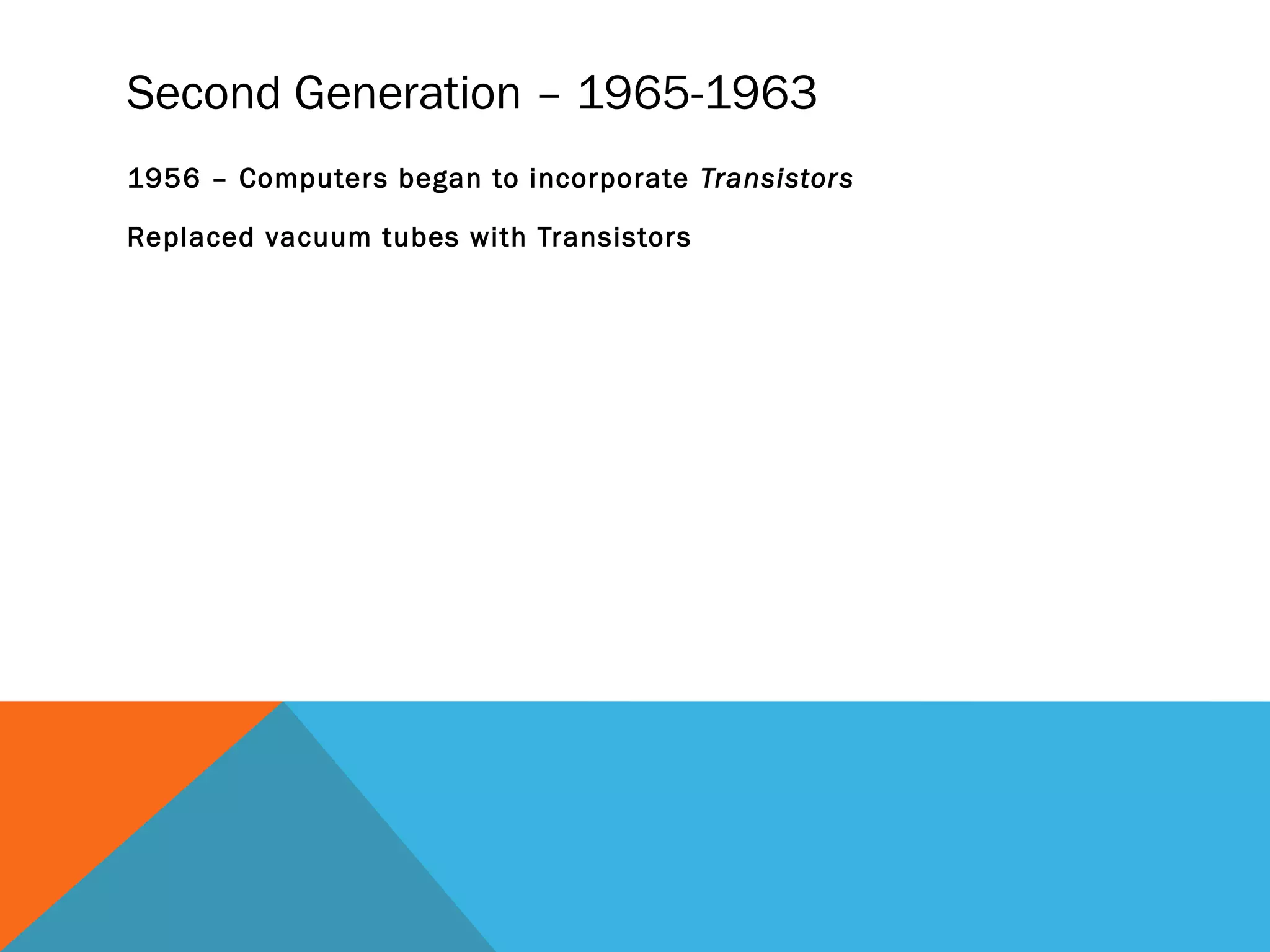 Second Generation – 1965-1963
1956 – Computers began to incorporate Transistors
Replaced vacuum tubes with Transistors
 