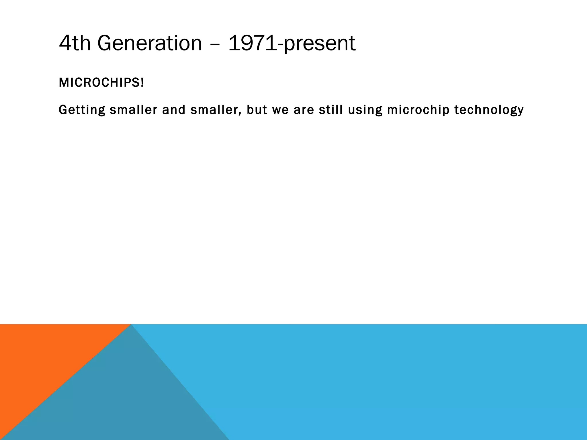 4th Generation – 1971-present
MICROCHIPS!
Getting smaller and smaller, but we are still using microchip technology
 