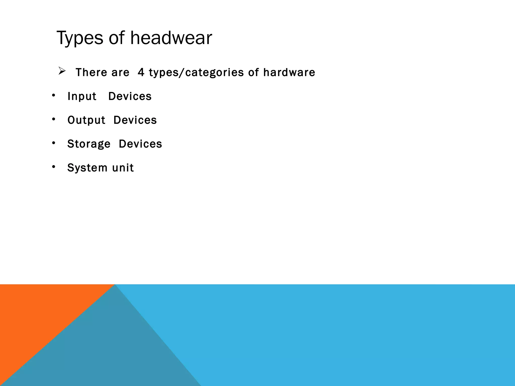 Types of headwear
 There are 4 types/categories of hardware
• Input Devices
• Output Devices
• Storage Devices
• System unit
 